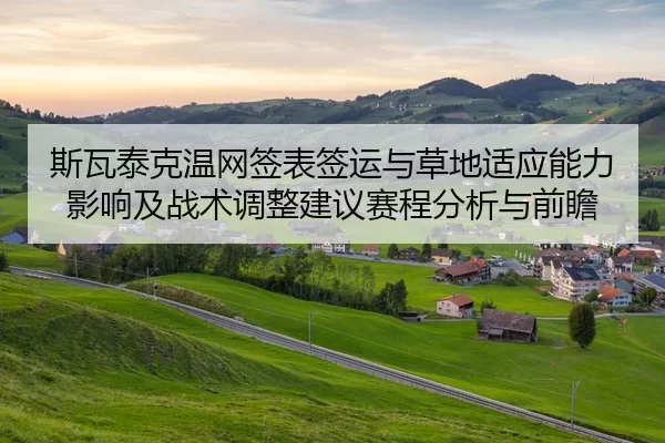 斯瓦泰克温网签表签运与草地适应能力影响及战术调整建议赛程分析与前瞻