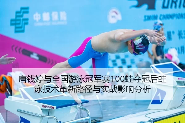 唐钱婷与全国游泳冠军赛100蛙夺冠后蛙泳技术革新路径与实战影响分析